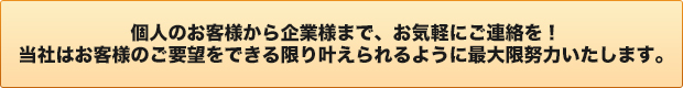 当社はお客様のご要望をできる限り叶えられるように最大限努力いたします。