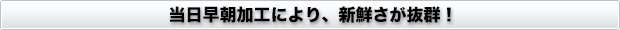 当日早朝加工により、新鮮さが抜群